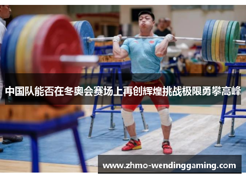 中国队能否在冬奥会赛场上再创辉煌挑战极限勇攀高峰